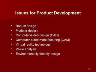 Issues for Product Development Robust design Modular design Computer-aided design (CAD) Computer-aided manufacturing (CAM) Virtual reality technology Value analysis Environmentally friendly design 