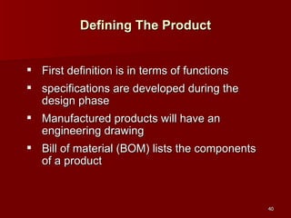 Defining The Product First definition is in terms of functions specifications are developed during the design phase Manufactured products will have an engineering drawing Bill of material (BOM) lists the components of a product 