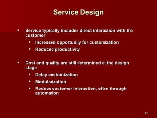 Service Design Service typically includes direct interaction with the customer Increased opportunity for customization Reduced productivity Cost and quality are still determined at the design stage Delay customization Modularization Reduce customer interaction, often through automation 