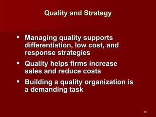 Quality and Strategy Managing quality supports differentiation, low cost, and response strategies Quality helps firms increase sales and reduce costs Building a quality organization is a demanding task 