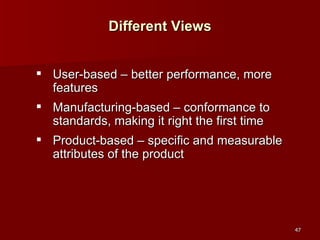 Different Views User-based – better performance, more features Manufacturing-based – conformance to standards, making it right the first time Product-based – specific and measurable attributes of the product  
