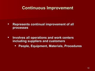 Continuous Improvement Represents continual improvement of all processes  Involves all operations and work centers including suppliers and customers People, Equipment, Materials, Procedures 