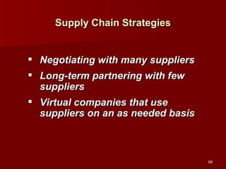 Supply Chain Strategies Negotiating with many suppliers Long-term partnering with few suppliers Virtual companies that use suppliers on an as needed basis 