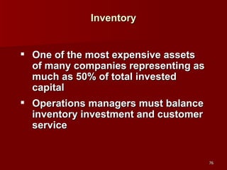 Inventory One of the most expensive assets of many companies representing as much as 50% of total invested capital Operations managers must balance inventory investment and customer service 