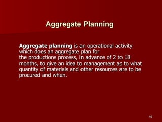 Aggregate Planning Aggregate planning  is an operational activity which does an aggregate plan for the productions process, in advance of 2 to 18 months, to give an idea to management as to what quantity of materials and other resources are to be procured and when . 
