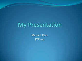 My Presentation Maria L Diaz ITP-251 
