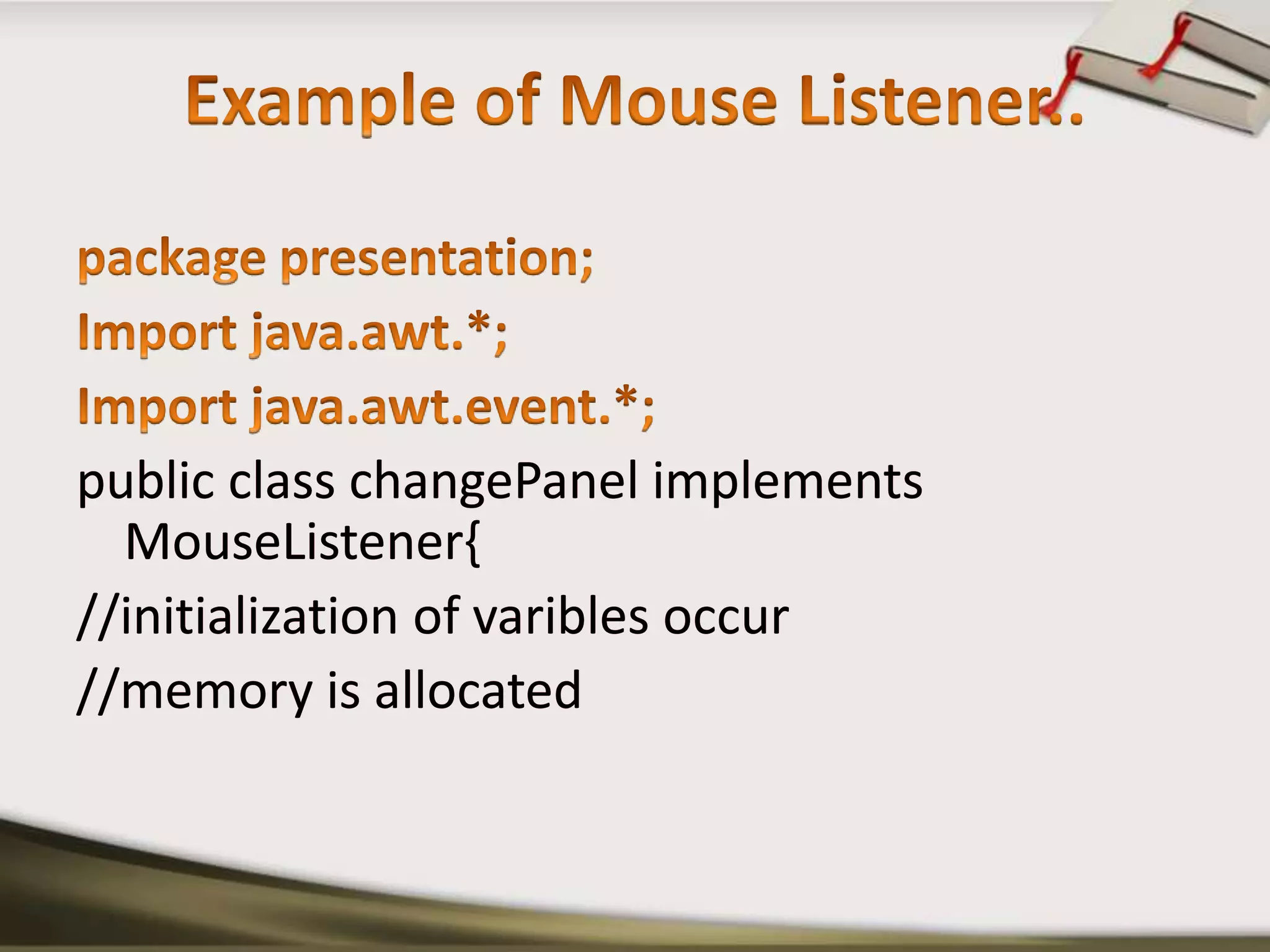 Example of Mouse Listener..package presentation;Import java.awt.*;Import java.awt.event.*;public class changePanel implements MouseListener{//initialization of varibles occur//memory is allocated