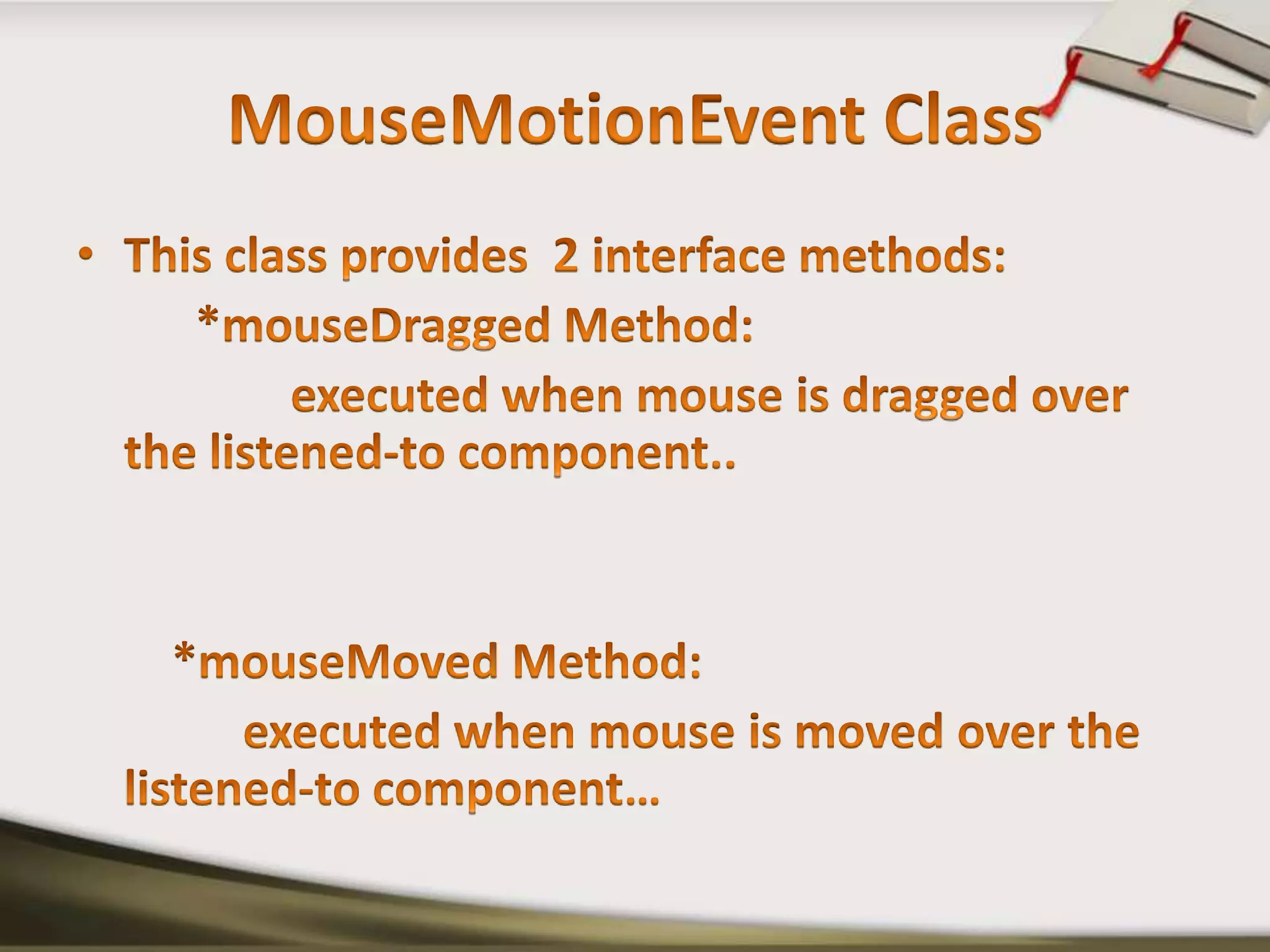 MouseMotionEvent ClassThis class provides  2 interface methods:          *mouseDragged Method:                 executed when mouse is dragged over the listened-to component..       *mouseMoved Method:             executed when mouse is moved over the listened-to component… 