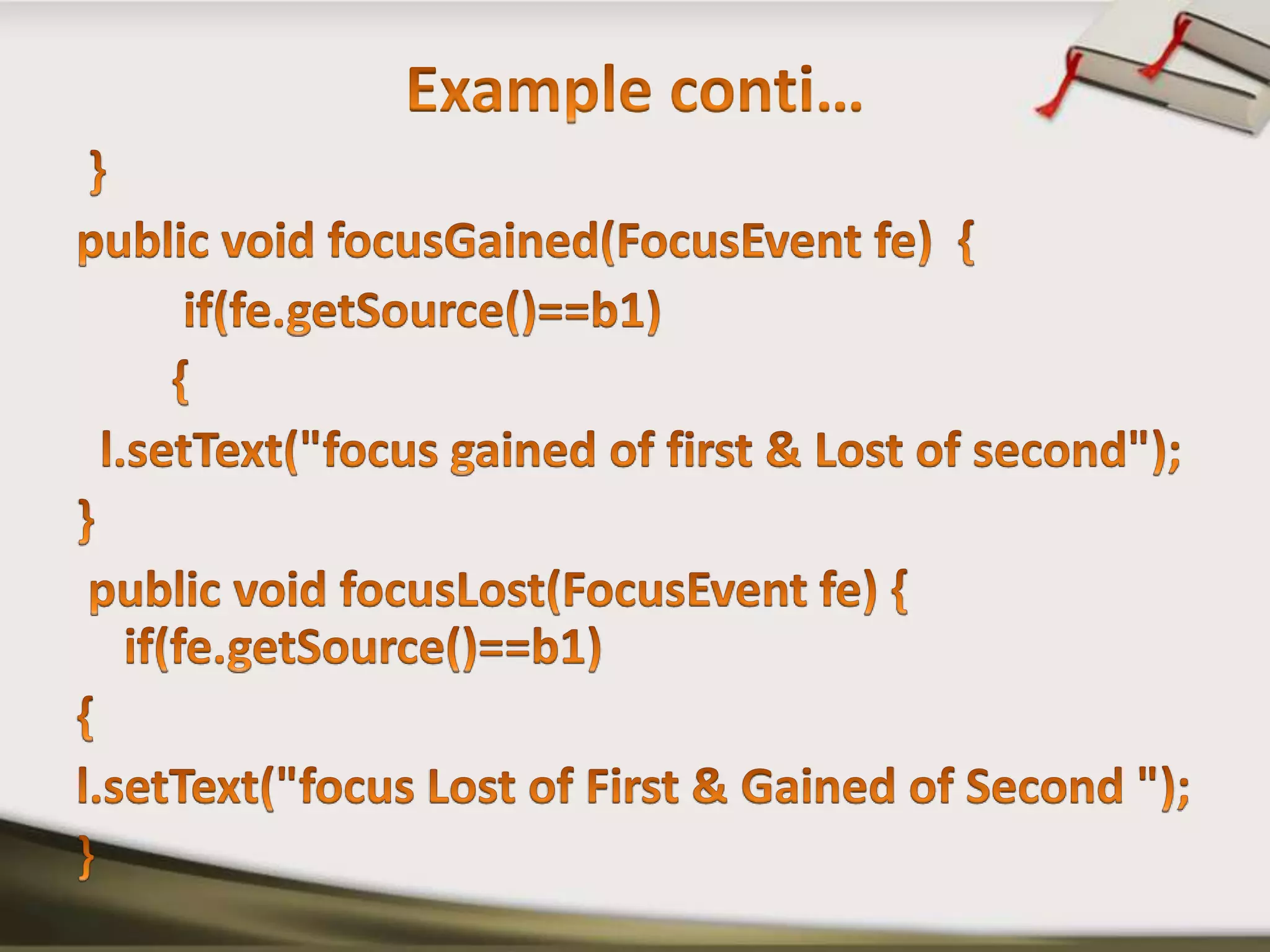 Example conti…}public void focusGained(FocusEventfe)  {         if(fe.getSource()==b1)        {l.setText("focus gained of first & Lost of second");} public void focusLost(FocusEventfe) {       if(fe.getSource()==b1){	l.setText("focus Lost of First & Gained of Second ");}