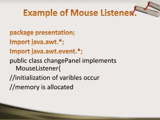 Example of Mouse Listener..package presentation;Import java.awt.*;Import java.awt.event.*;public class changePanel implements MouseListener{//initialization of varibles occur//memory is allocated