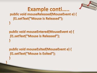 Example conti…..     public void mouseReleased(MouseEvent e) {         jl1.setText("Mouse is Released");    }    public void mouseEntered(MouseEvent e) {     jl1.setText("Mouse is Released");    }    public void mouseExited(MouseEvent e) {     jl1.setText("Mouse is Exited");    }}