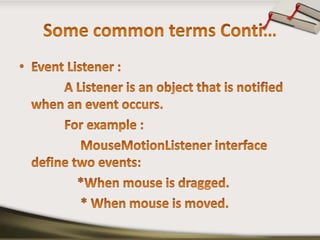 Some common terms Conti…Event Listener :              A Listener is an object that is notified when an event occurs.             For example :MouseMotionListener interface define two events:                 *When mouse is dragged.                  * When mouse is moved.   