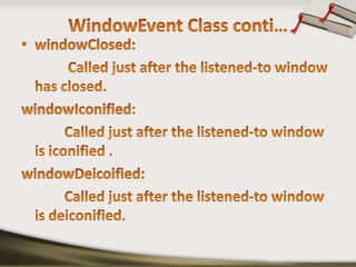 WindowEvent Class conti…windowClosed:             Called just after the listened-to window has closed. windowIconified:            Called just after the listened-to window is iconified .windowDeicoified: Called just after the listened-to window is deiconified.