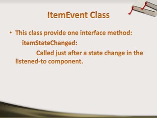 ItemEvent ClassThis class provide one interface method:itemStateChanged:                 Called just after a state change in the     listened-to component.