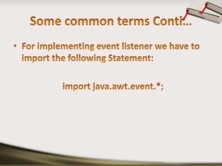 Some common terms Conti…For implementing event listener we have to import the following Statement:                      import java.awt.event.*;