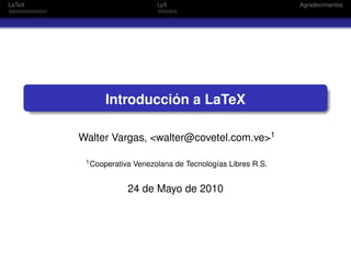 LaTeX                          LyX                               Agradecimientos




              Introducción a LaTeX

        Walter Vargas, <walter@covetel.com.ve>1

         1 Cooperativa   Venezolana de Tecnologías Libres R.S.


                     24 de Mayo de 2010
 
