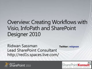 Overview: Creating Workflows with Visio, InfoPath and SharePoint Designer 2010 Ridwan Sassman Lead SharePoint Consultant http://red1s.spaces.live.com/ Twitter: reiqwan 