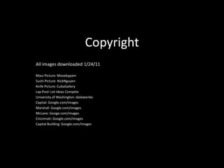 CopyrightAll images downloaded 1/24/11Maui Picture: MovebypamSushi Picture: NickNguyenKnife Picture: CubaGalleryLap Pool: Let Ideas CompeteUniversity of Washington: dalexeenkoCapital: Google.com/imagesMarshall: Google.com/imagesMcLane: Googe.com/imagesCincinnati: Google.com/imagesCapital Building: Google.com/images
