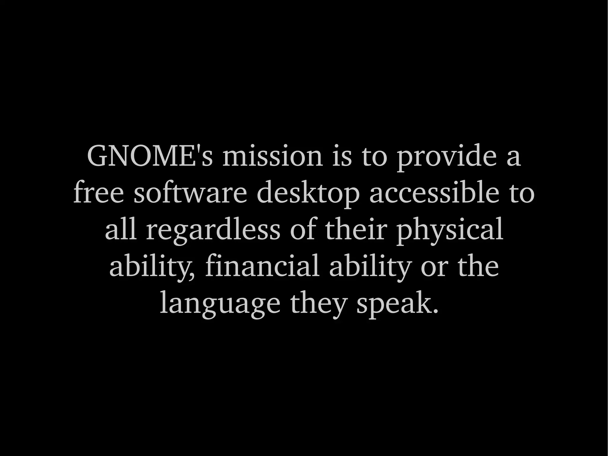 GNOME's mission is to provide a free software desktop accessible to all regardless of their physical ability, financial ability or the language they speak.  