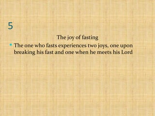 5 The joy of fasting The one who fasts experiences two joys, one upon breaking his fast and one when he meets his Lord 