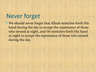 Never forget  We should never forget that Allaah stretches forth His hand during the day to accept the repentance of those who sinned at night, and He stretches forth His hand at night to accept the repentance of those who sinned during the day. 