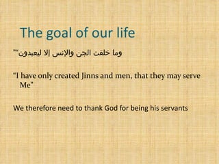 The goal of our life  ” وما خلقت الجن والإنس إلا ليعبدون“ “ I have only created Jinns and men, that they may serve Me”  We therefore need to thank God for being his servants 