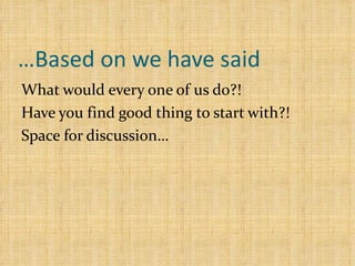 Based on we have said… What would every one of us do?! Have you find good thing to start with?! Space for discussion… 