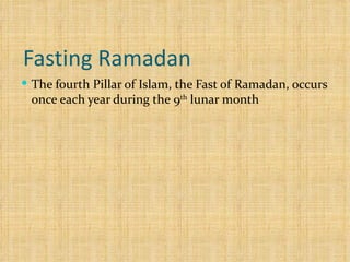 Fasting Ramadan  The fourth Pillar of Islam, the Fast of Ramadan, occurs once each year during the 9 th  lunar month 