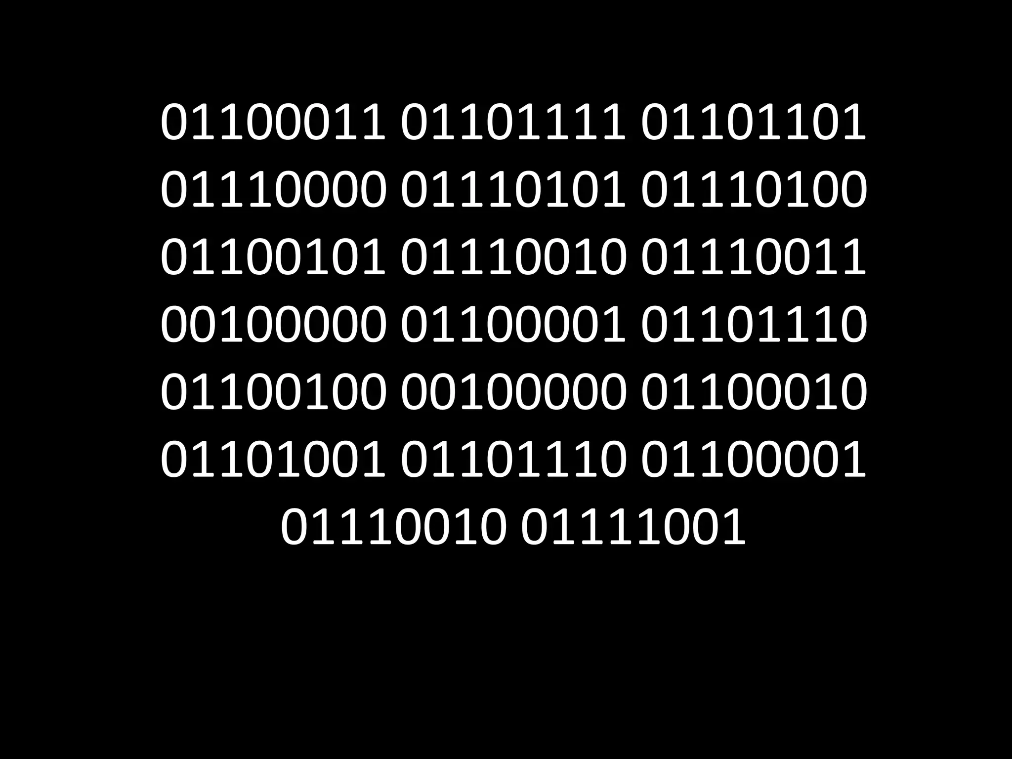 01100011 01101111 01101101
01110000 01110101 01110100
01100101 01110010 01110011
00100000 01100001 01101110
01100100 00100000 01100010
01101001 01101110 01100001
    01110010 01111001
 