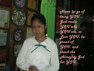 Never let go of
being YOU...
God made
YOU who
YOU are, so
Love YOU, be
proud of
YOU, and
thank the
Almighty God
for YOU...
 