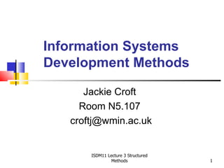 Information Systems
Development Methods

      Jackie Croft
     Room N5.107
   croftj@wmin.ac.uk


       ISDM11 Lecture 3 Structured
                Methods              1
 