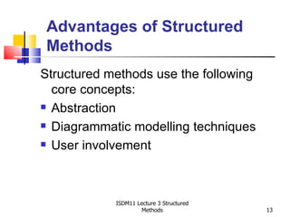 Advantages of Structured
 Methods
Structured methods use the following
  core concepts:
 Abstraction

 Diagrammatic modelling techniques

 User involvement




            ISDM11 Lecture 3 Structured
                     Methods              13
 