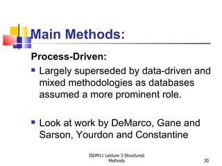 Main Methods:
Process-Driven:
 Largely superseded by data-driven and

  mixed methodologies as databases
  assumed a more prominent role.

   Look at work by DeMarco, Gane and
    Sarson, Yourdon and Constantine
              ISDM11 Lecture 3 Structured
                       Methods              30
 