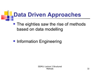 Data Driven Approaches
   The eighties saw the rise of methods
    based on data modelling

   Information Engineering




               ISDM11 Lecture 3 Structured
                        Methods              32
 