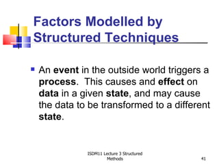 Factors Modelled by
Structured Techniques

   An event in the outside world triggers a
    process. This causes and effect on
    data in a given state, and may cause
    the data to be transformed to a different
    state.


               ISDM11 Lecture 3 Structured
                        Methods              41
 