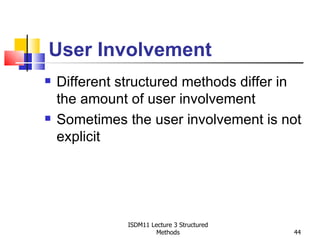 User Involvement
   Different structured methods differ in
    the amount of user involvement
   Sometimes the user involvement is not
    explicit




               ISDM11 Lecture 3 Structured
                        Methods              44
 