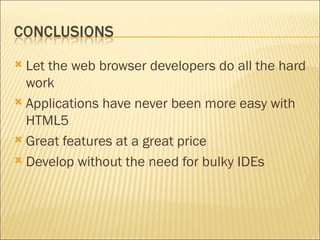  Let the web browser developers do all the hard
  work
 Applications have never been more easy with
  HTML5
 Great features at a great price

 Develop without the need for bulky IDEs
 