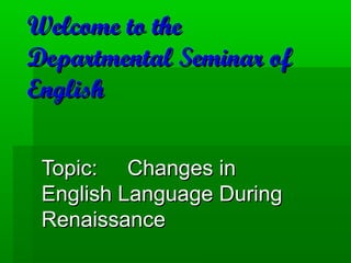 Welcome to the
Departmental Seminar of
English

 Topic: Changes in
 English Language During
 Renaissance
 