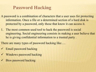 Password Hacking
A password is a combination of characters that a user uses for protecting
   information. Once a file or ...
