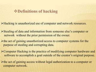 Definitions of hacking

Hacking is unauthorized use of computer and network resources.

Stealing of data and informatio...