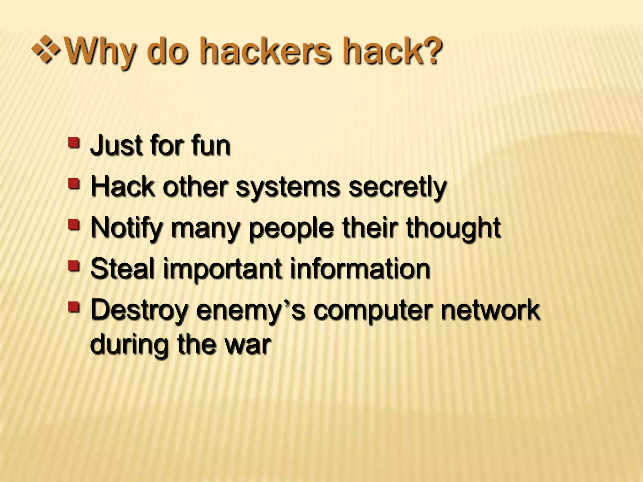 Why do hackers hack?

  Just for fun
  Hack other systems secretly
  Notify many people their thought
  Steal important information
  Destroy enemy’s computer network
   during the war
 