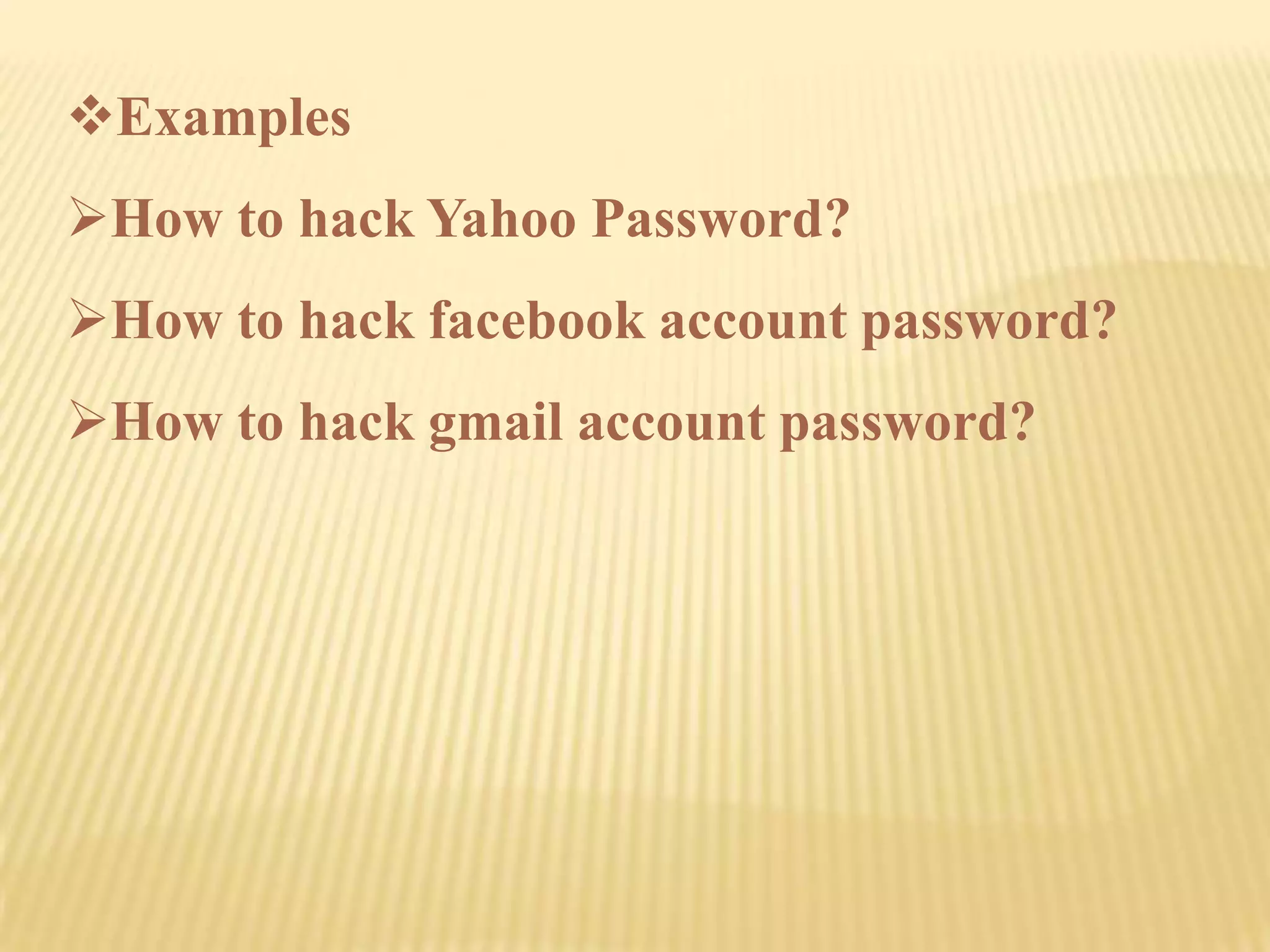 Examples
How to hack Yahoo Password?
How to hack facebook account password?
How to hack gmail account password?
 