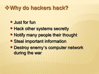 Why do hackers hack?

  Just for fun
  Hack other systems secretly
  Notify many people their thought
  Steal important information
  Destroy enemy’s computer network
   during the war
 