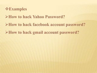 Examples
How to hack Yahoo Password?
How to hack facebook account password?
How to hack gmail account password?
 