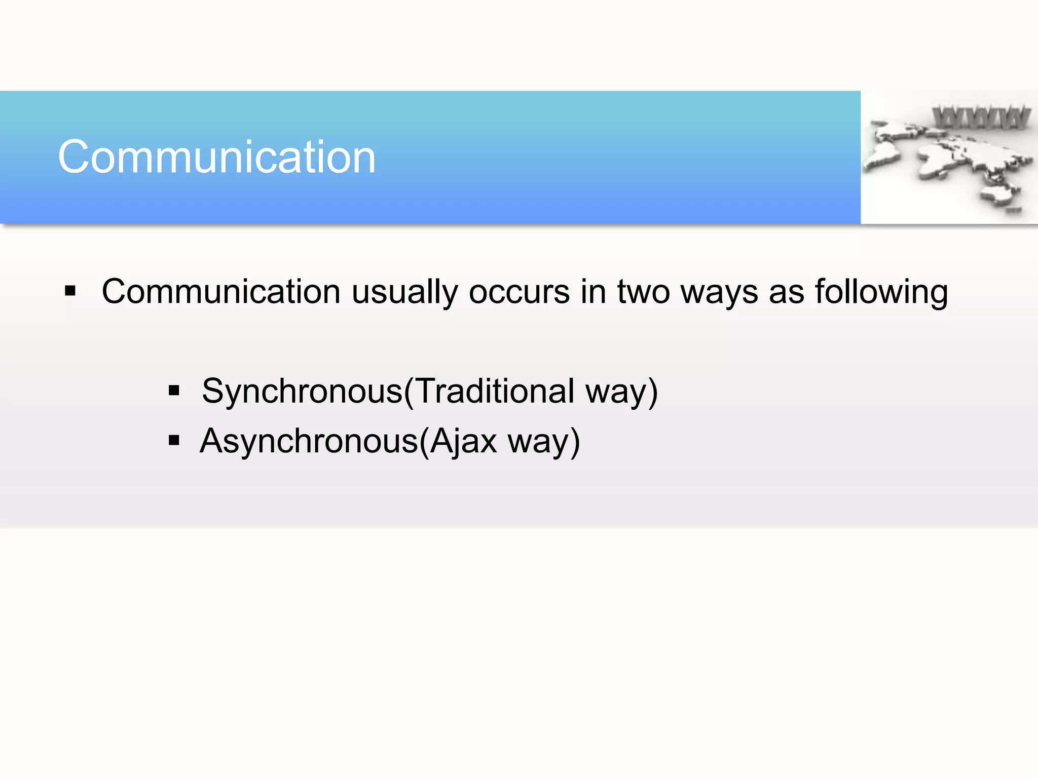 Communication

 Communication usually occurs in two ways as following

       Synchronous(Traditional way)
       Asynchronous(Ajax way)
 