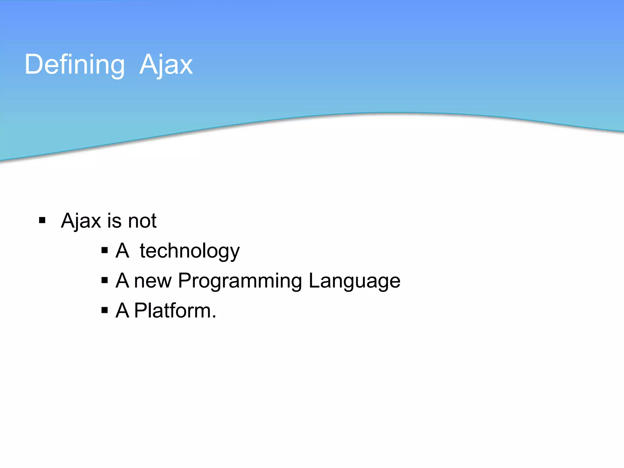Defining Ajax




  Ajax is not
        A technology
        A new Programming Language
        A Platform.
 