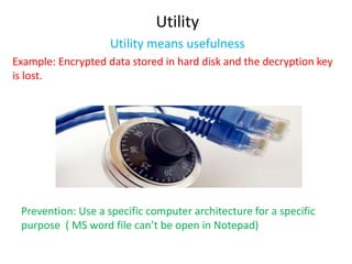 Utility
                    Utility means usefulness
Example: Encrypted data stored in hard disk and the decryption key
is lost.




 Prevention: Use a specific computer architecture for a specific
 purpose ( MS word file can’t be open in Notepad)
 