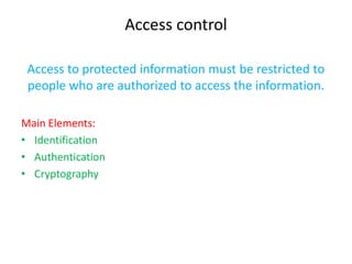 Access control

 Access to protected information must be restricted to
 people who are authorized to access the information.

Main Elements:
• Identification
• Authentication
• Cryptography
 