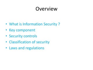 Overview

•   What is Information Security ?
•   Key component
•   Security controls
•   Classification of security
•   Laws and regulations
 