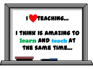 I   teaching…

I think is amazing to
  learn and teach at
   the same time…
 